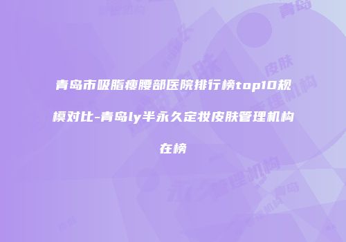 青岛市吸脂瘦腰部医院排行榜top10规模对比-青岛ly半永久定妆皮肤管理机构在榜