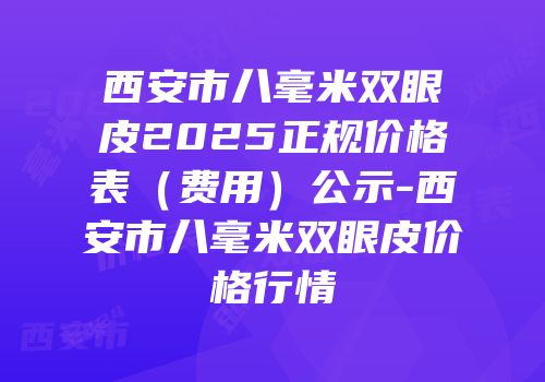 西安市八毫米双眼皮2025正规价格表（费用）公示-西安市八毫米双眼皮价格行情