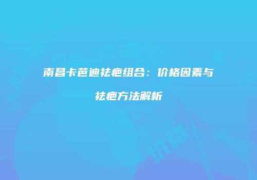 南昌卡芭迪祛疤组合：价格因素与祛疤方法解析