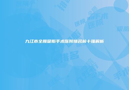 九江市全腹吸脂手术医院排名前十强解析