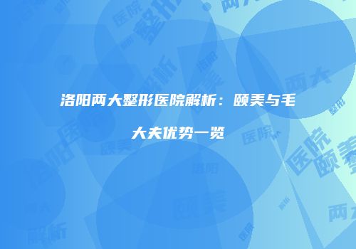洛阳两大整形医院解析：颐美与毛大夫优势一览