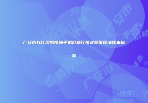 广安市光纤溶脂瘦脸手术价格行情及整形医院医生推荐