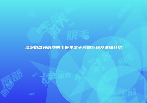 资阳市激光唇部脱毛医生前十名排行榜及详细介绍
