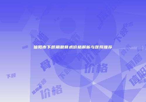 信阳市下颌角磨骨术价格解析与医院推荐