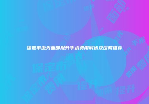 保定市激光面部提升手术费用解析及医院推荐