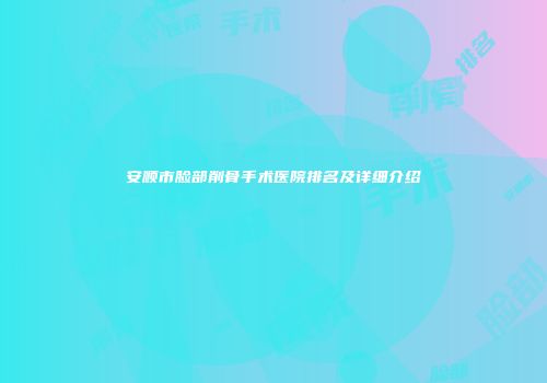 安顺市脸部削骨手术医院排名及详细介绍