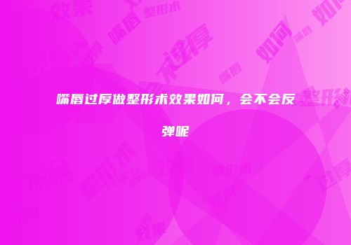 嘴唇过厚做整形术效果如何，会不会反弹呢