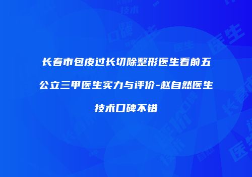 长春市包皮过长切除整形医生看前五公立三甲医生实力与评价-赵自然医生技术口碑不错