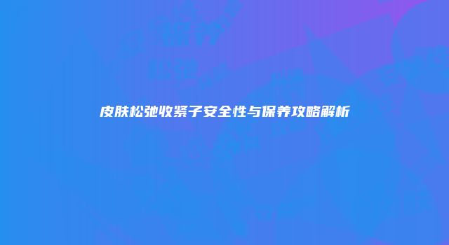 皮肤松弛收紧子安全性与保养攻略解析