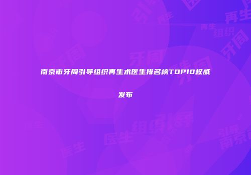 南京市牙周引导组织再生术医生排名榜TOP10权威发布