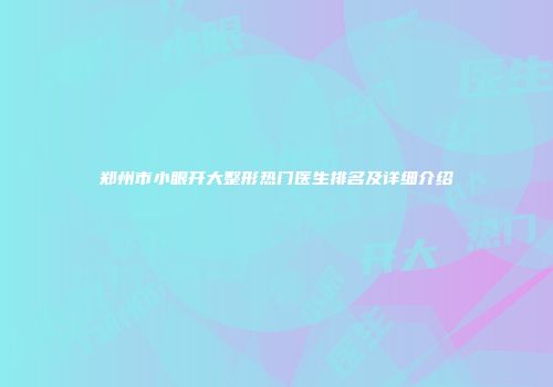 郑州市小眼开大整形热门医生排名及详细介绍