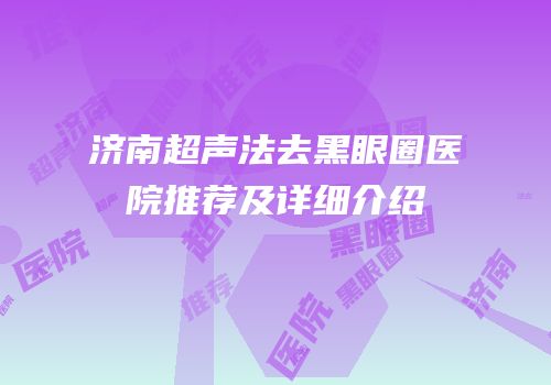 济南超声法去黑眼圈医院推荐及详细介绍