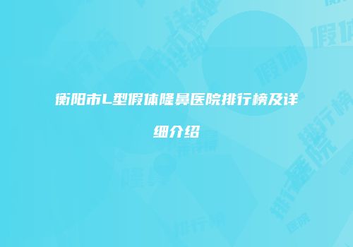 衡阳市L型假体隆鼻医院排行榜及详细介绍