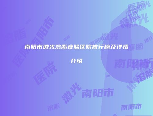 南阳市激光溶脂瘦脸医院排行榜及详情介绍