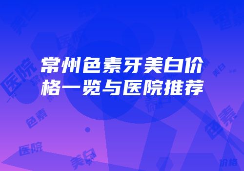 常州色素牙美白价格一览与医院推荐