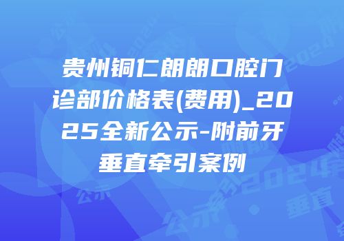 贵州铜仁朗朗口腔门诊部价格表(费用)_2025全新公示-附前牙垂直牵引案例