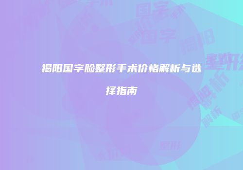 揭阳国字脸整形手术价格解析与选择指南