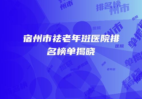 宿州市祛老年斑医院排名榜单揭晓
