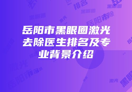 岳阳市黑眼圈激光去除医生排名及专业背景介绍