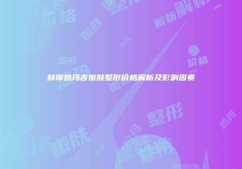 蚌埠热玛吉嫩肤整形价格解析及影响因素