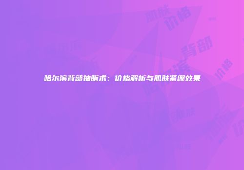 哈尔滨背部抽脂术：价格解析与肌肤紧绷效果