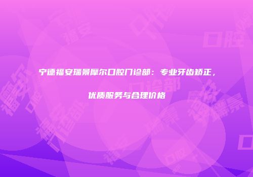 宁德福安瑞景摩尔口腔门诊部：专业牙齿矫正，优质服务与合理价格
