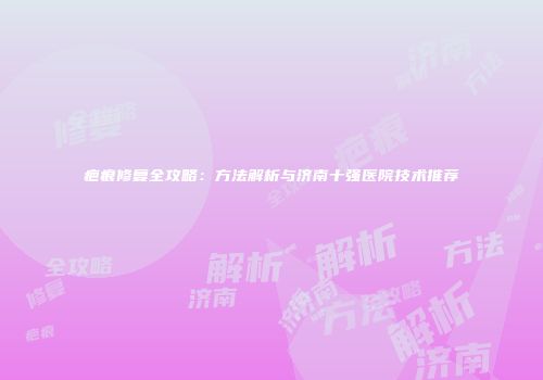 疤痕修复全攻略：方法解析与济南十强医院技术推荐