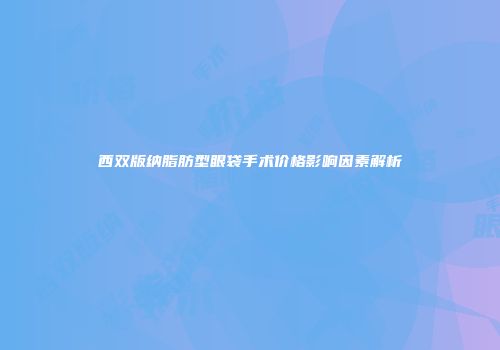 西双版纳脂肪型眼袋手术价格影响因素解析