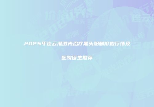 2025年连云港激光治疗黑头粉刺价格行情及医院医生推荐