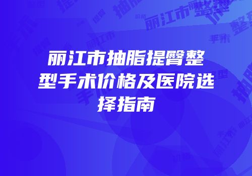 丽江市抽脂提臀整型手术价格及医院选择指南