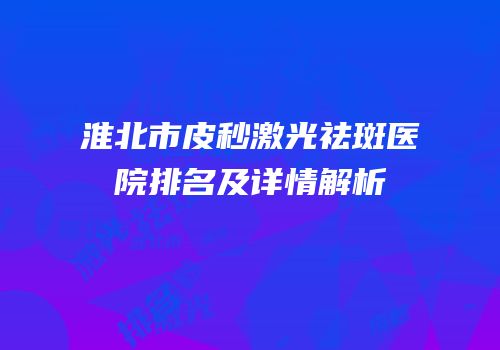 淮北市皮秒激光祛斑医院排名及详情解析