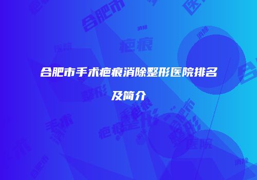 合肥市手术疤痕消除整形医院排名及简介