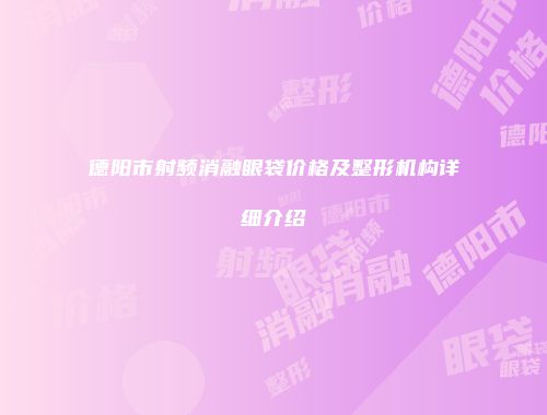 德阳市射频消融眼袋价格及整形机构详细介绍