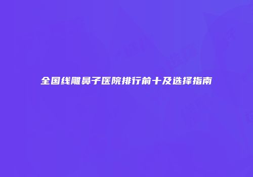 全国线雕鼻子医院排行前十及选择指南