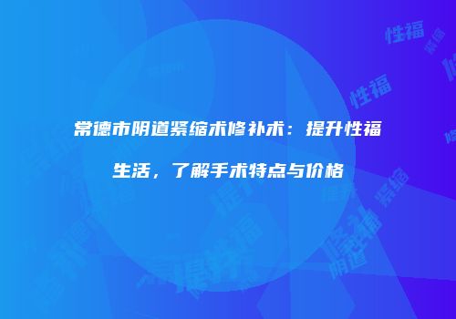 常德市阴道紧缩术修补术：提升性福生活，了解手术特点与价格