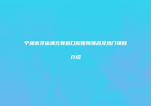 宁波市牙床填充骨粉口腔医院排名及热门项目介绍