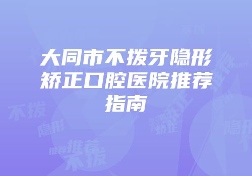 大同市不拨牙隐形矫正口腔医院推荐指南