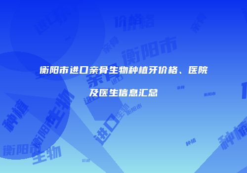 衡阳市进口亲骨生物种植牙价格、医院及医生信息汇总