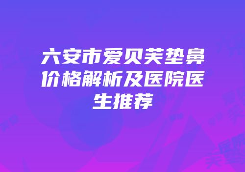 六安市爱贝芙垫鼻价格解析及医院医生推荐
