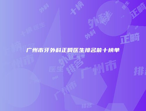 广州市牙外科正畸医生排名前十榜单