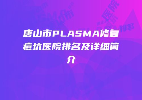 唐山市PLASMA修复痘坑医院排名及详细简介
