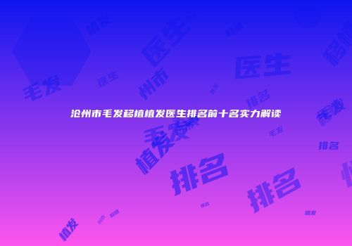 沧州市毛发移植植发医生排名前十名实力解读