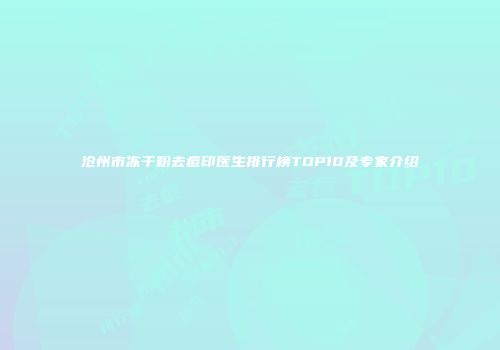 沧州市冻干粉去痘印医生排行榜TOP10及专家介绍