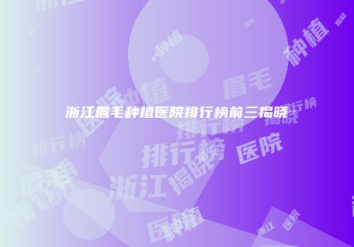 浙江眉毛种植医院排行榜前三揭晓