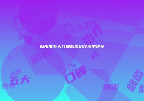 滁州市五大口碑龋齿治疗医生推荐