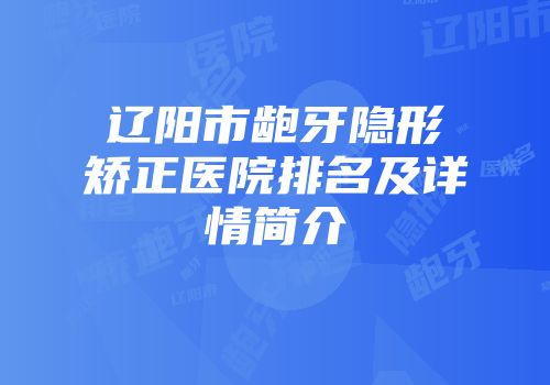 辽阳市龅牙隐形矫正医院排名及详情简介