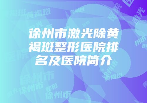 徐州市激光除黄褐斑整形医院排名及医院简介