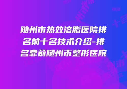 随州市热效溶脂医院排名前十名技术介绍-排名靠前随州市整形医院