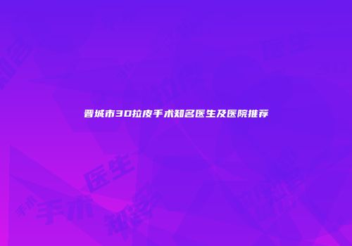 晋城市3D拉皮手术知名医生及医院推荐