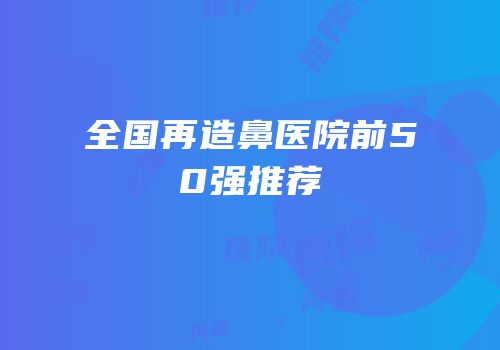 全国再造鼻医院前50强推荐